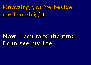 Knowing you're beside
me I'm alright

Now I can take the time
I can see my life