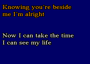 Knowing you're beside
me I'm alright

Now I can take the time
I can see my life