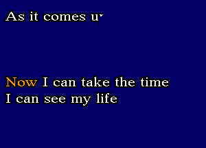 As it comes u'

Now I can take the time
I can see my life