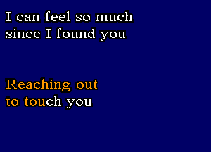 I can feel so much
since I found you

Reaching out
to touch you