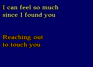 I can feel so much
since I found you

Reaching out
to touch you