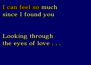 I can feel so much
since I found you

Looking through
the eyes of love . . .