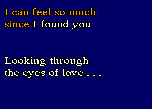 I can feel so much
since I found you

Looking through
the eyes of love . . .