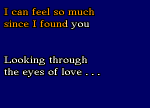 I can feel so much
since I found you

Looking through
the eyes of love . . .