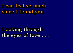 I can feel so much
since I found you

Looking through
the eyes of love . . .