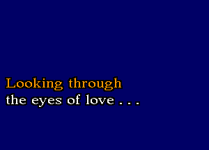 Looking through
the eyes of love . . .