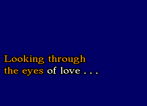 Looking through
the eyes of love . . .