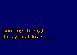 Looking through
the eyes of love . . .