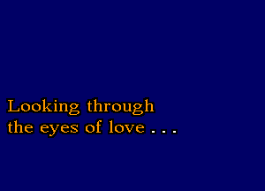 Looking through
the eyes of love . . .