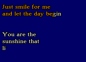 Just smile for me
and let the day begin

You are the

sunshine that
li