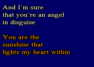 And I'm sure

that you're an angel
in disguise

You are the
sunshine that
lights my heart within