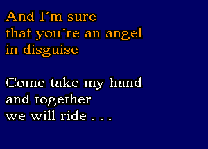 And I'm sure

that you're an angel
in disguise

Come take my hand
and together
we Will ride . . .