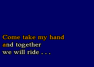 Come take my hand
and together
we Will ride . . .