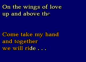 0n the wings of love
up and above thr

Come take my hand
and together
we Will ride . . .