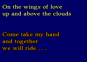 0n the wings of love
up and above the clouds

Come take my hand
and together
we Will ride . . .