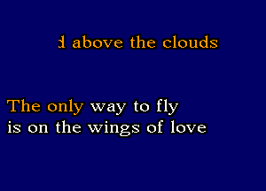 i above the clouds

The only way to fly
is on the wings of love