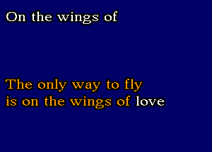 0n the wings of

The only way to fly
is on the wings of love