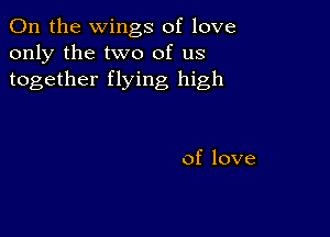 0n the wings of love
only the two of us
together flying high

of love