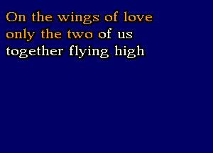 0n the wings of love
only the two of us
together flying high