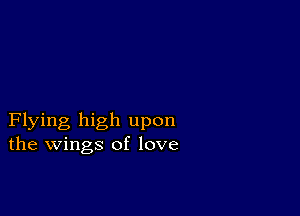 Flying high upon
the wings of love