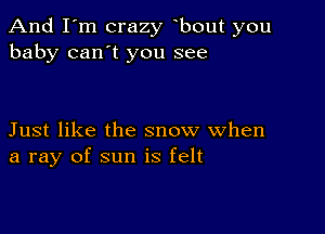 And I'm crazy bout you
baby can't you see

Just like the snow when
a ray of sun is felt