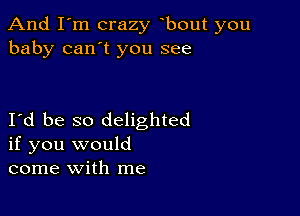 And I'm crazy bout you
baby can't you see

Id be so delighted
if you would
come with me