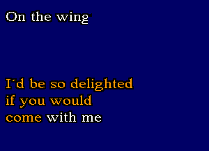 0n the wing

Id be so delighted
if you would
come with me