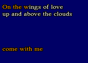 0n the wings of love
up and above the clouds

come with me