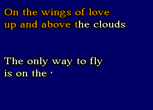 0n the wings of love
up and above the clouds

The only way to fly
is on the '