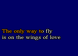 The only way to fly
is on the wings of love