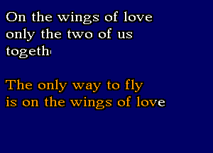 0n the wings of love
only the two of us
togeth-

The only way to fly
is on the wings of love