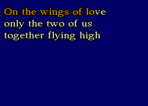 0n the wings of love
only the two of us
together flying high