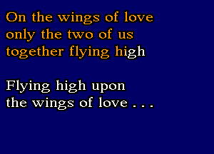 0n the wings of love
only the two of us
together flying high

Flying high upon
the wings of love . . .