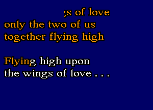 ',S of love
only the two of us
together flying high

Flying high upon
the wings of love . . .