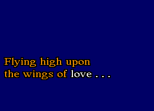 Flying high upon
the wings of love . . .