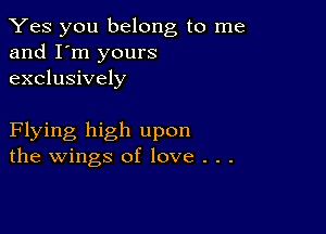 Yes you belong to me
and I'm yours
exclusively

Flying high upon
the wings of love . .