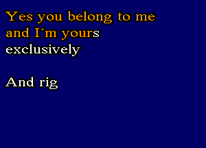 Yes you belong to me
and I'm yours
exclusively

And rig