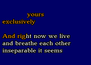 yours
exclusively

And right now we live
and breathe each other
inseparable it seems