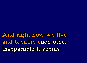 And right now we live
and breathe each other
inseparable it seems