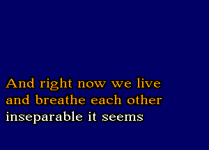 And right now we live
and breathe each other
inseparable it seems