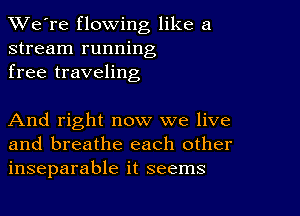 TWe're flowing like a
stream running
free traveling

And right now we live
and breathe each other
inseparable it seems