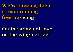 TWe're flowing like a
stream running
free traveling

On the wings of love
on the wings of lovs