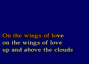 On the wings of love
on the wings of love
up and above the Clouds