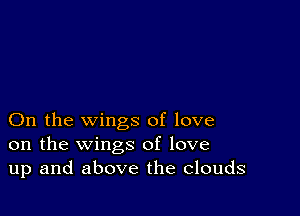 On the wings of love
on the wings of love
up and above the Clouds