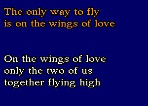 The only way to fly
is on the Wings of love

On the wings of love
only the two of us
together flying high