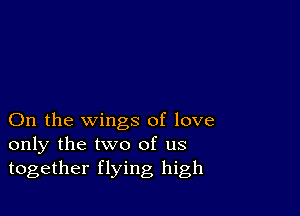 On the wings of love
only the two of us
together flying high