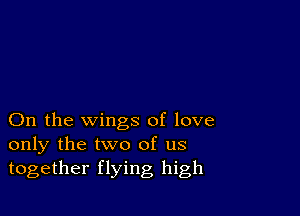 On the wings of love
only the two of us
together flying high