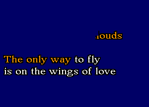 4ouds

The only way to fly
is on the wings of love