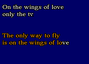 0n the wings of love
only the tv

The only way to fly
is on the wings of love