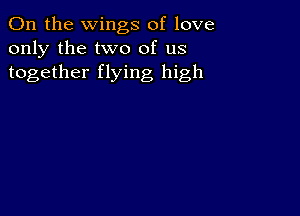 0n the wings of love
only the two of us
together flying high